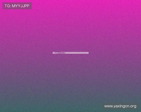 亚星yaxin222百家最新优惠活动与促销信息全面汇总与分析 亚星yaxin222百家最新优惠活动与促销信息全面汇总与分析